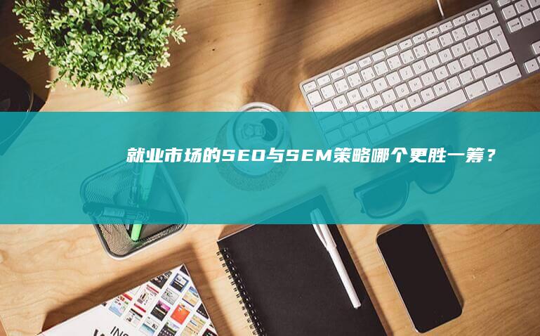 就业市场的SEO与SEM策略：哪个更胜一筹？