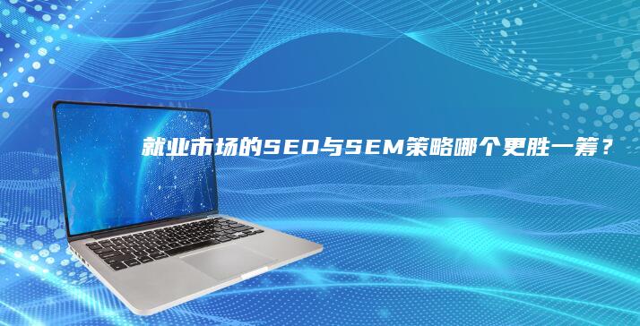 就业市场的SEO与SEM策略：哪个更胜一筹？